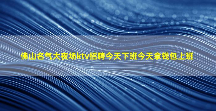 佛山名气大夜场ktv招聘今天下班今天拿钱包上班